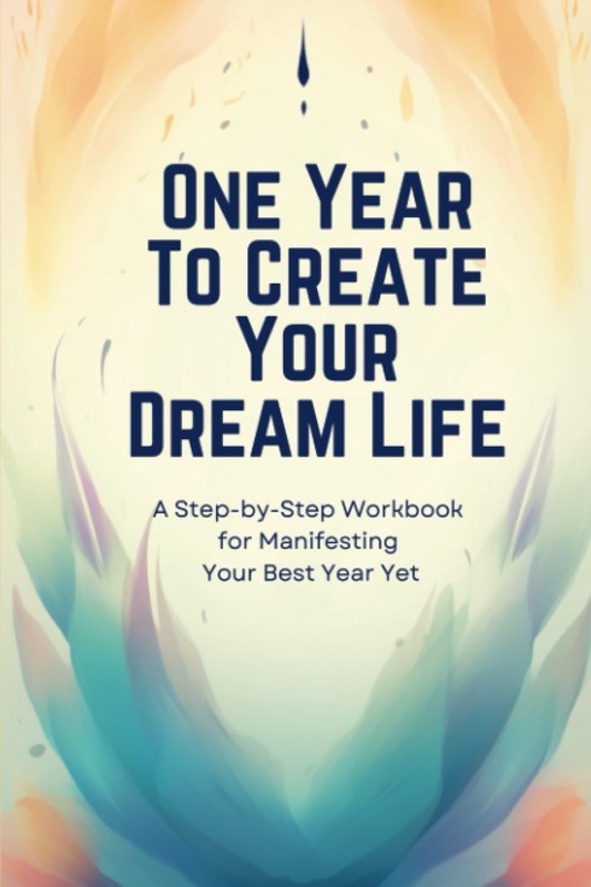 One Year To Create Your Dream Life: A Step-by-Step Workbook for Manifesting …