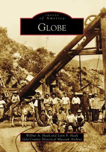 Images of America Ser.: Globe by Lynn F. Haak, Wilbur A. Haak and Gila County
