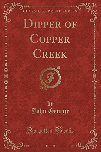 DIPPER OF COPPER CREEK (CLASSIC REPRINT) By John George