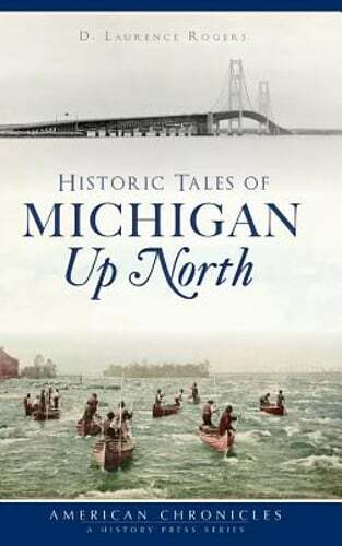 Historic Tales of Michigan Up North by D Laurence Rogers: New